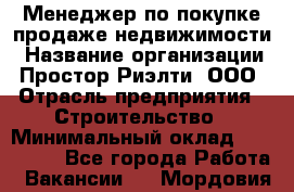 Менеджер по покупке-продаже недвижимости › Название организации ­ Простор-Риэлти, ООО › Отрасль предприятия ­ Строительство › Минимальный оклад ­ 140 000 - Все города Работа » Вакансии   . Мордовия респ.